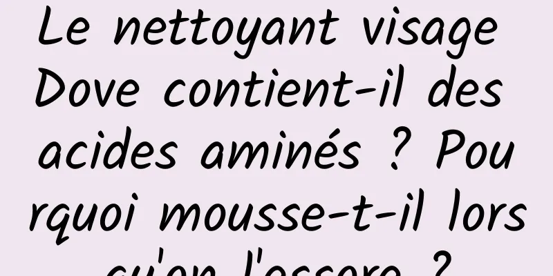 Le nettoyant visage Dove contient-il des acides aminés ? Pourquoi mousse-t-il lorsqu'on l'essore ?