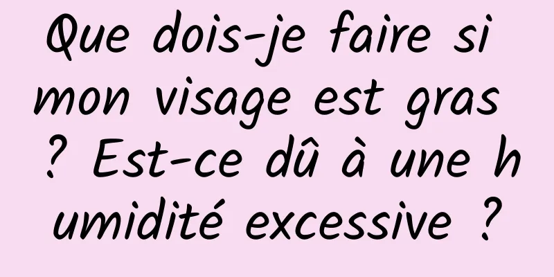 Que dois-je faire si mon visage est gras ? Est-ce dû à une humidité excessive ?