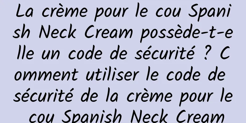 La crème pour le cou Spanish Neck Cream possède-t-elle un code de sécurité ? Comment utiliser le code de sécurité de la crème pour le cou Spanish Neck Cream
