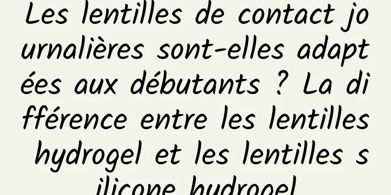 Les lentilles de contact journalières sont-elles adaptées aux débutants ? La différence entre les lentilles hydrogel et les lentilles silicone hydrogel