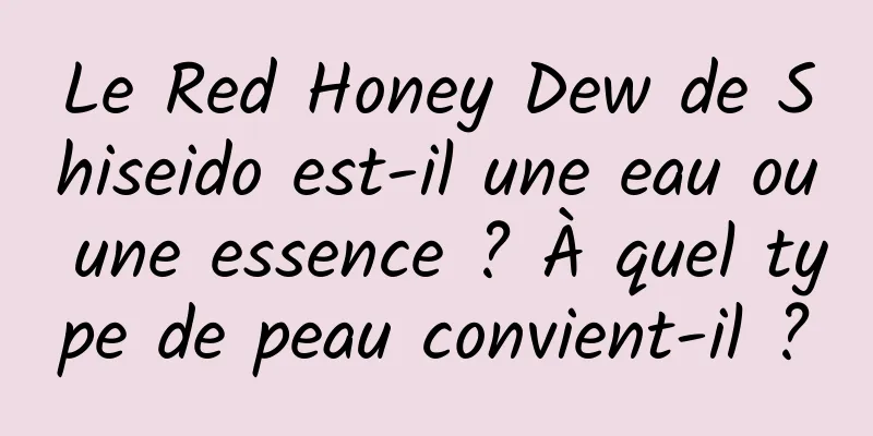Le Red Honey Dew de Shiseido est-il une eau ou une essence ? À quel type de peau convient-il ?