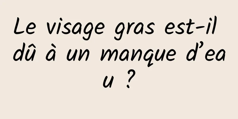 Le visage gras est-il dû à un manque d’eau ?