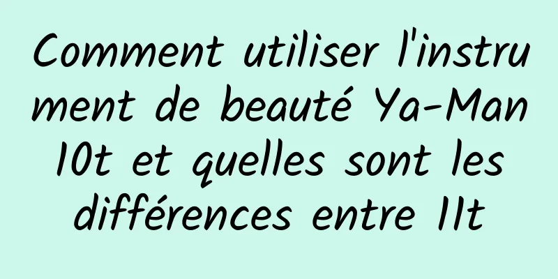 Comment utiliser l'instrument de beauté Ya-Man 10t et quelles sont les différences entre 11t