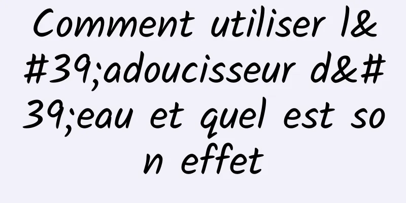 Comment utiliser l'adoucisseur d'eau et quel est son effet