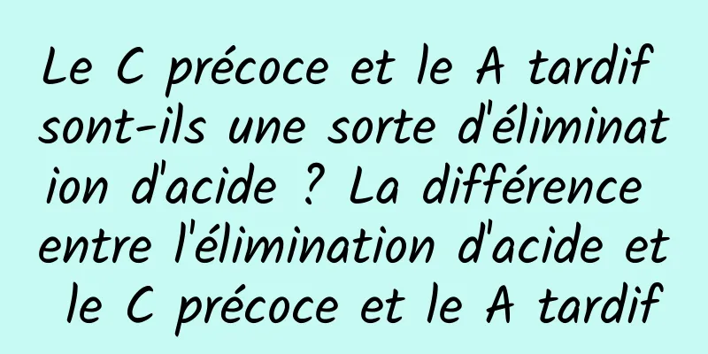 Le C précoce et le A tardif sont-ils une sorte d'élimination d'acide ? La différence entre l'élimination d'acide et le C précoce et le A tardif