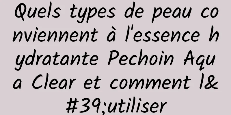 Quels types de peau conviennent à l'essence hydratante Pechoin Aqua Clear et comment l'utiliser