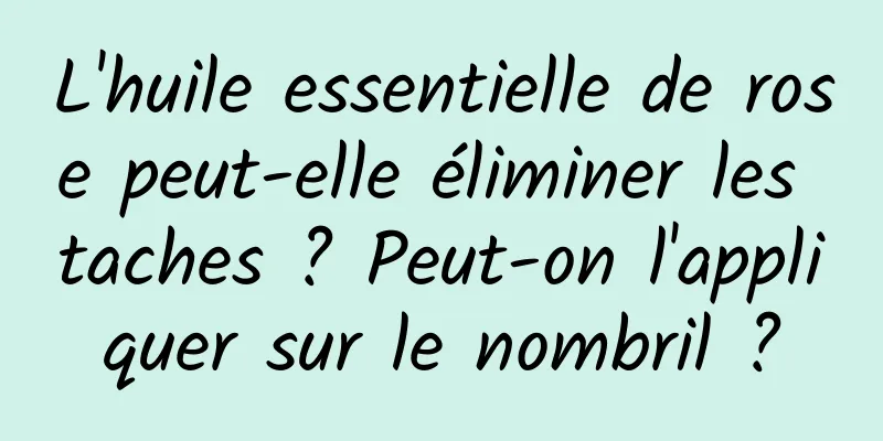 L'huile essentielle de rose peut-elle éliminer les taches ? Peut-on l'appliquer sur le nombril ?