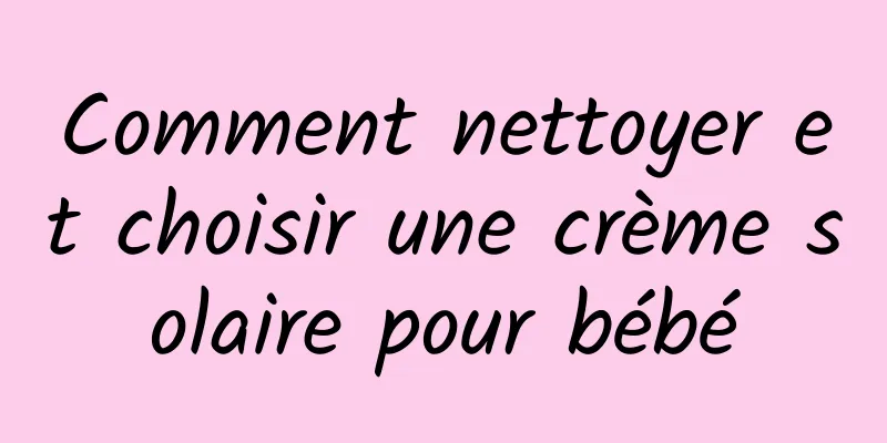 Comment nettoyer et choisir une crème solaire pour bébé