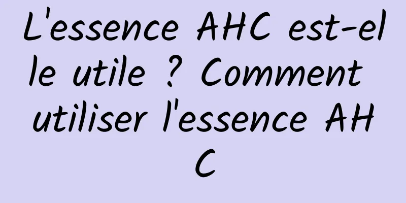 L'essence AHC est-elle utile ? Comment utiliser l'essence AHC