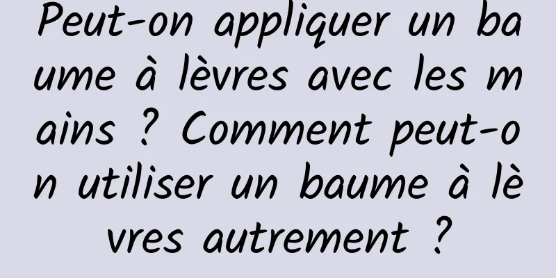 Peut-on appliquer un baume à lèvres avec les mains ? Comment peut-on utiliser un baume à lèvres autrement ?