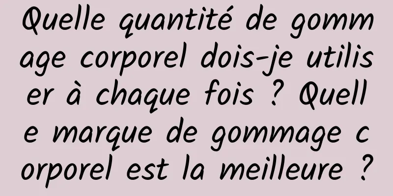 Quelle quantité de gommage corporel dois-je utiliser à chaque fois ? Quelle marque de gommage corporel est la meilleure ?