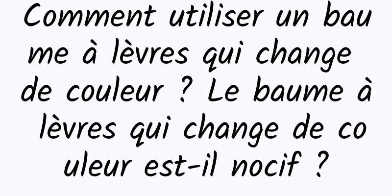 Comment utiliser un baume à lèvres qui change de couleur ? Le baume à lèvres qui change de couleur est-il nocif ?