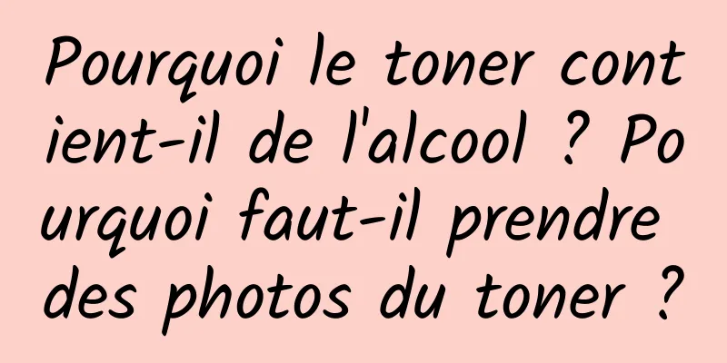 Pourquoi le toner contient-il de l'alcool ? Pourquoi faut-il prendre des photos du toner ?