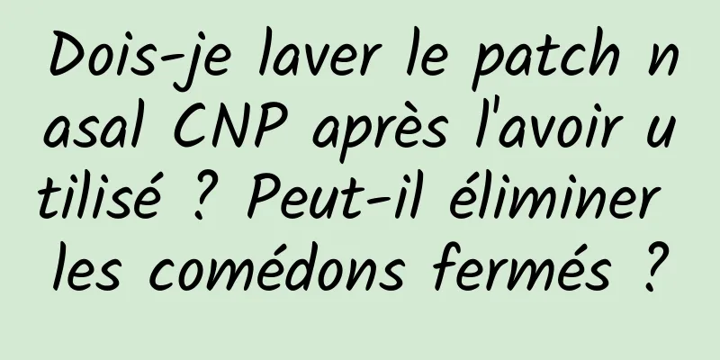 Dois-je laver le patch nasal CNP après l'avoir utilisé ? Peut-il éliminer les comédons fermés ?