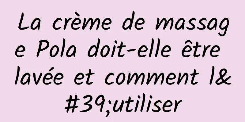 La crème de massage Pola doit-elle être lavée et comment l'utiliser