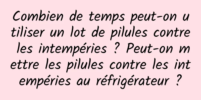 Combien de temps peut-on utiliser un lot de pilules contre les intempéries ? Peut-on mettre les pilules contre les intempéries au réfrigérateur ?
