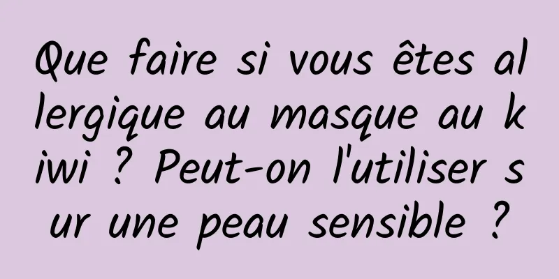 Que faire si vous êtes allergique au masque au kiwi ? Peut-on l'utiliser sur une peau sensible ?