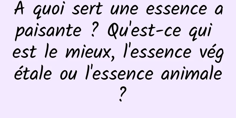 A quoi sert une essence apaisante ? Qu'est-ce qui est le mieux, l'essence végétale ou l'essence animale ?