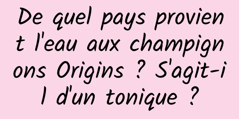 De quel pays provient l'eau aux champignons Origins ? S'agit-il d'un tonique ?