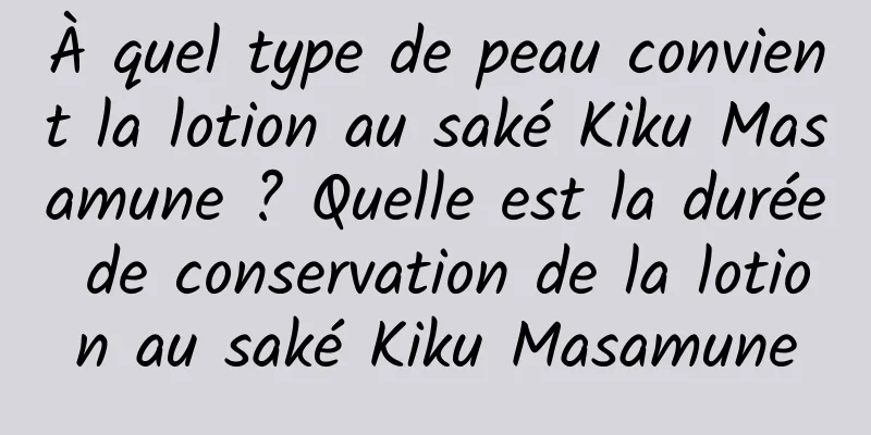 À quel type de peau convient la lotion au saké Kiku Masamune ? Quelle est la durée de conservation de la lotion au saké Kiku Masamune