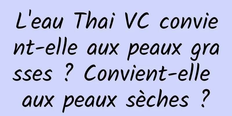 L'eau Thai VC convient-elle aux peaux grasses ? Convient-elle aux peaux sèches ?