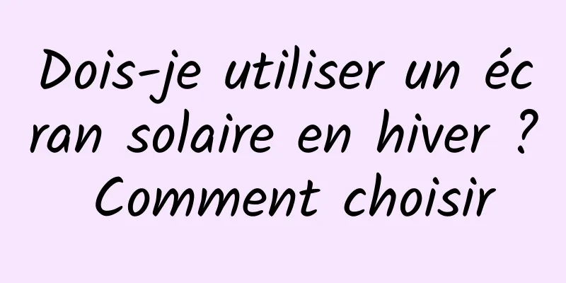 Dois-je utiliser un écran solaire en hiver ? Comment choisir