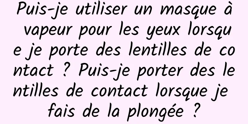 Puis-je utiliser un masque à vapeur pour les yeux lorsque je porte des lentilles de contact ? Puis-je porter des lentilles de contact lorsque je fais de la plongée ?