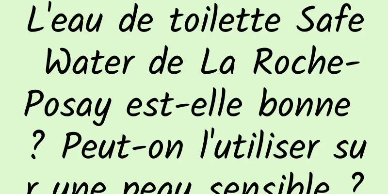 L'eau de toilette Safe Water de La Roche-Posay est-elle bonne ? Peut-on l'utiliser sur une peau sensible ?