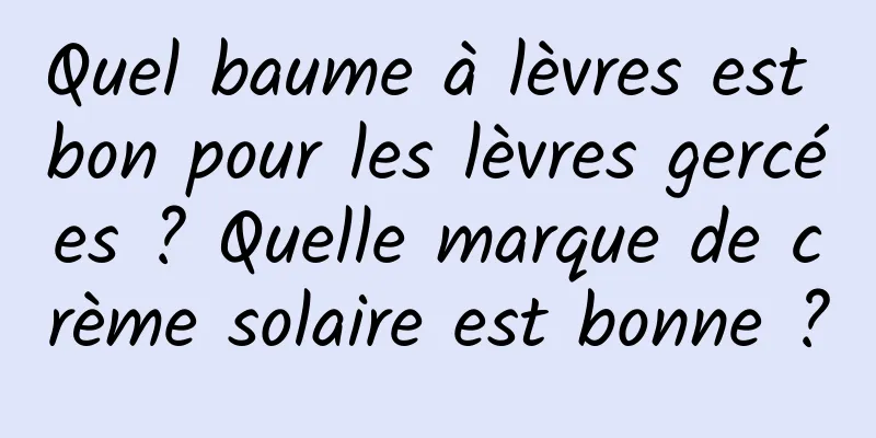 Quel baume à lèvres est bon pour les lèvres gercées ? Quelle marque de crème solaire est bonne ?
