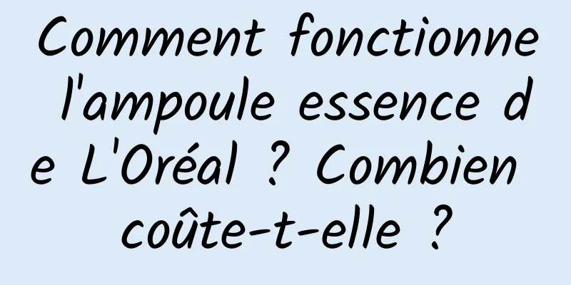 Comment fonctionne l'ampoule essence de L'Oréal ? Combien coûte-t-elle ?