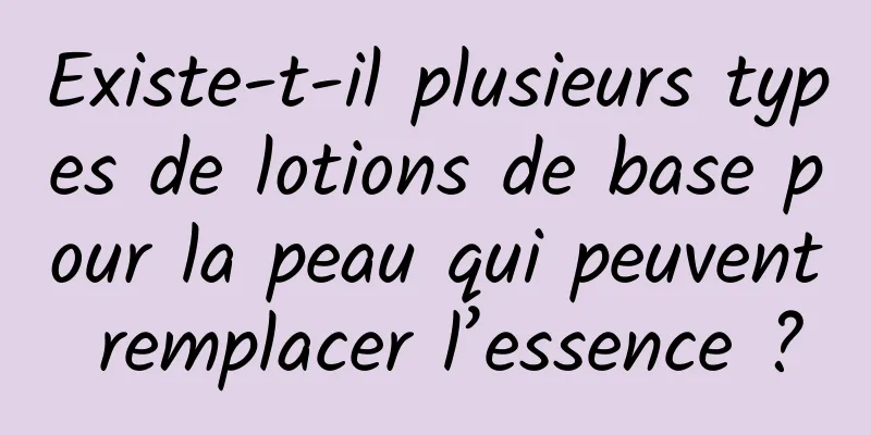 Existe-t-il plusieurs types de lotions de base pour la peau qui peuvent remplacer l’essence ?