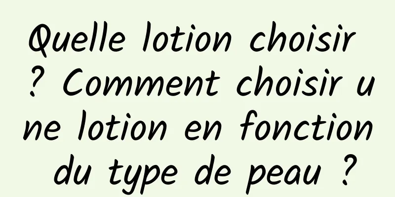 Quelle lotion choisir ? Comment choisir une lotion en fonction du type de peau ?