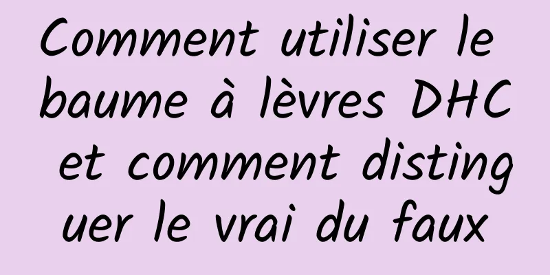 Comment utiliser le baume à lèvres DHC et comment distinguer le vrai du faux
