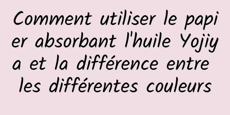 Comment utiliser le papier absorbant l'huile Yojiya et la différence entre les différentes couleurs