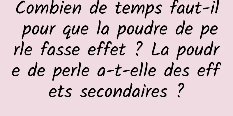 Combien de temps faut-il pour que la poudre de perle fasse effet ? La poudre de perle a-t-elle des effets secondaires ?