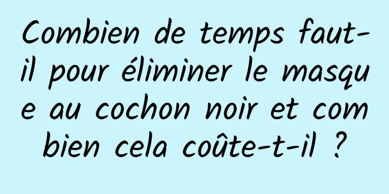 Combien de temps faut-il pour éliminer le masque au cochon noir et combien cela coûte-t-il ?