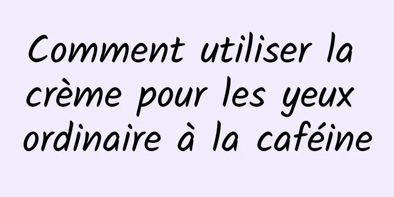 Comment utiliser la crème pour les yeux ordinaire à la caféine