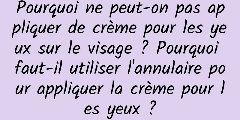 Pourquoi ne peut-on pas appliquer de crème pour les yeux sur le visage ? Pourquoi faut-il utiliser l'annulaire pour appliquer la crème pour les yeux ?