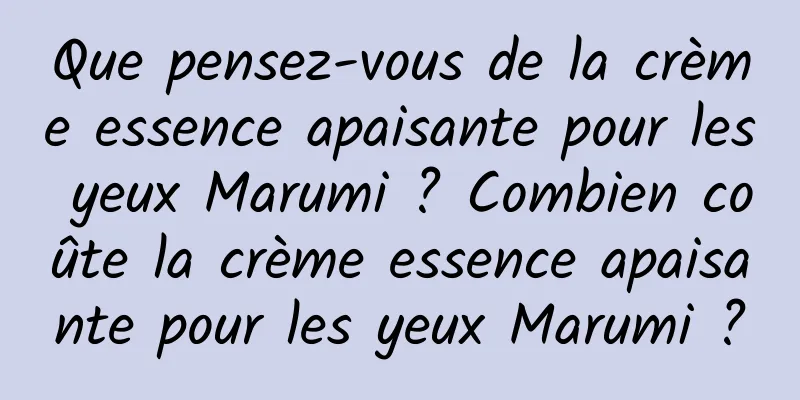 Que pensez-vous de la crème essence apaisante pour les yeux Marumi ? Combien coûte la crème essence apaisante pour les yeux Marumi ?