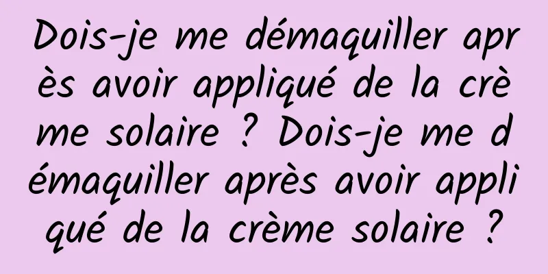 Dois-je me démaquiller après avoir appliqué de la crème solaire ? Dois-je me démaquiller après avoir appliqué de la crème solaire ?