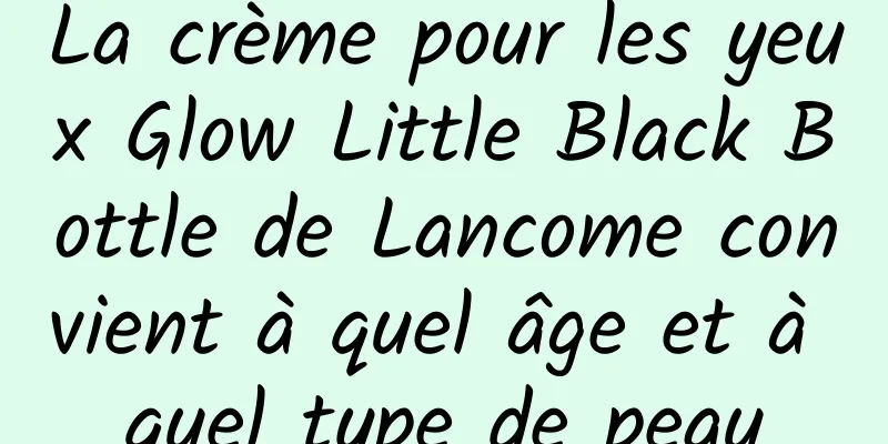 La crème pour les yeux Glow Little Black Bottle de Lancome convient à quel âge et à quel type de peau