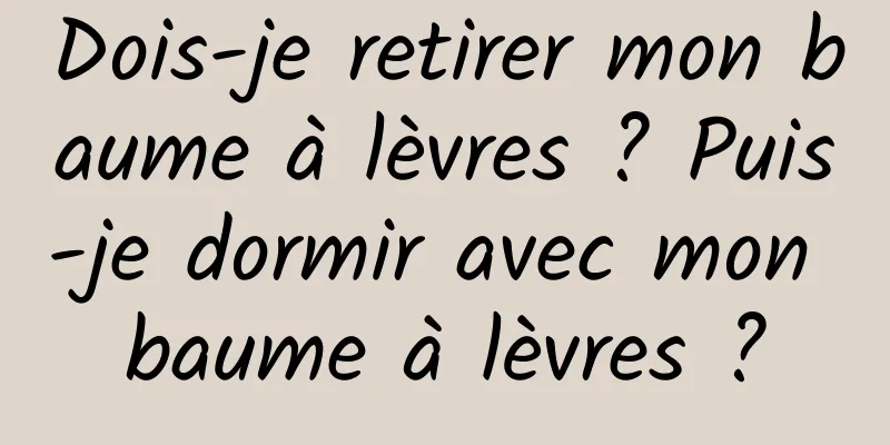Dois-je retirer mon baume à lèvres ? Puis-je dormir avec mon baume à lèvres ?