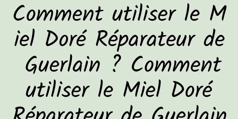 Comment utiliser le Miel Doré Réparateur de Guerlain ? Comment utiliser le Miel Doré Réparateur de Guerlain