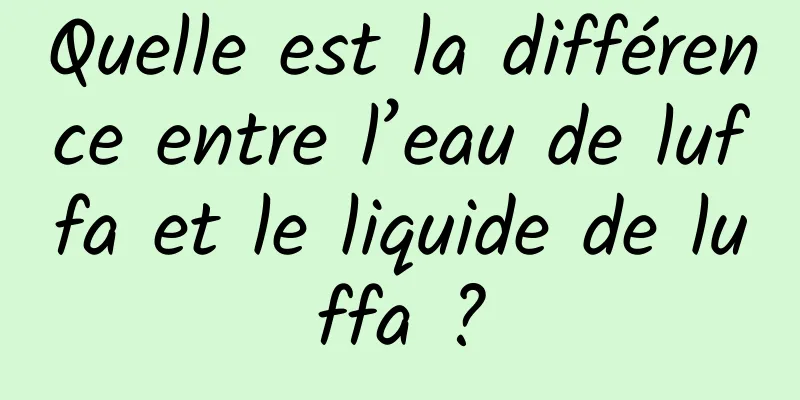 Quelle est la différence entre l’eau de luffa et le liquide de luffa ?