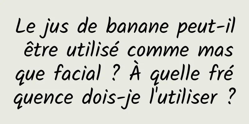 Le jus de banane peut-il être utilisé comme masque facial ? À quelle fréquence dois-je l'utiliser ?