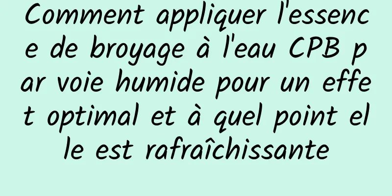 Comment appliquer l'essence de broyage à l'eau CPB par voie humide pour un effet optimal et à quel point elle est rafraîchissante