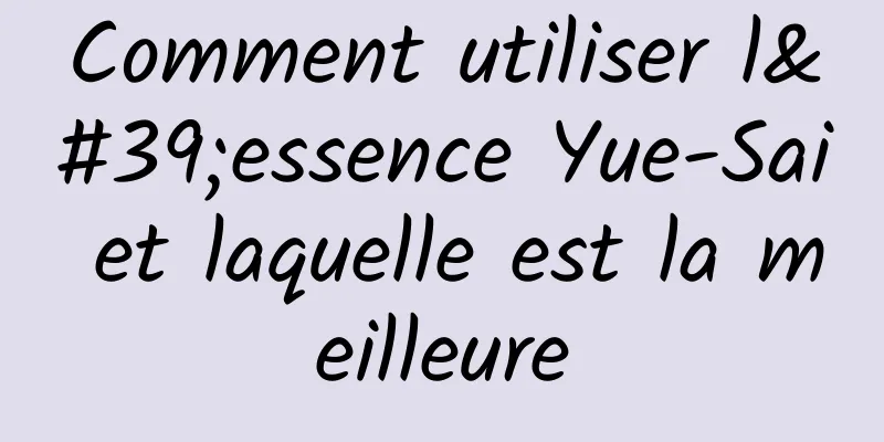 Comment utiliser l'essence Yue-Sai et laquelle est la meilleure