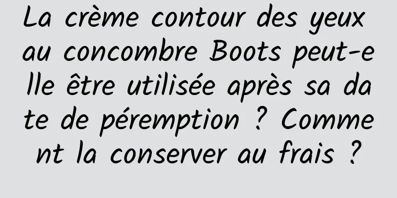 La crème contour des yeux au concombre Boots peut-elle être utilisée après sa date de péremption ? Comment la conserver au frais ?