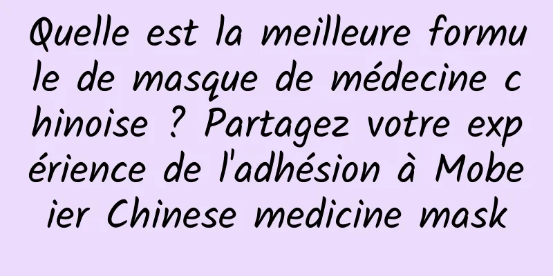 Quelle est la meilleure formule de masque de médecine chinoise ? Partagez votre expérience de l'adhésion à Mobeier Chinese medicine mask