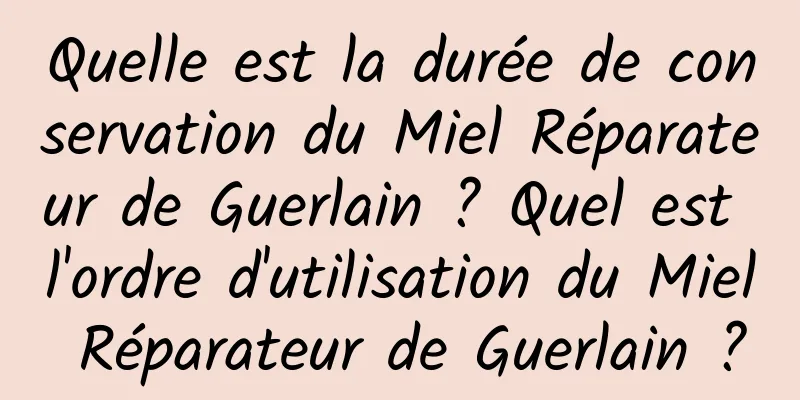 Quelle est la durée de conservation du Miel Réparateur de Guerlain ? Quel est l'ordre d'utilisation du Miel Réparateur de Guerlain ?